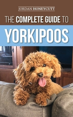 The Complete Guide to Yorkipoos: Choosing, Preparing For, Raising, Training, Feeding, and Loving Your New Yorkipoo Puppy by Honeycutt, Jordan