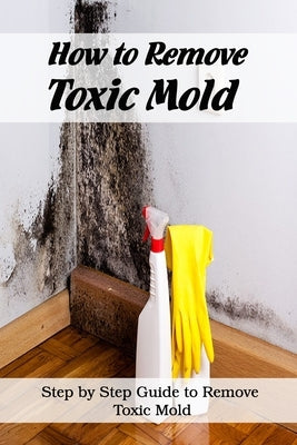 How to Remove Toxic Mold: Steps by Step Guide to Remove Toxic Mold: How to Ged Rid of Black Mold by Martin, Linda