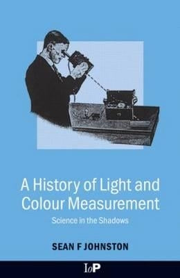 A History of Light and Colour Measurement: Science in the Shadows by Johnston, Sean F.