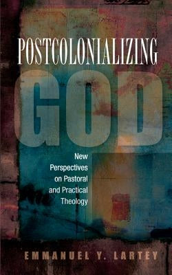 Postcolonializing God: An African Practical Theology by Lartey, Emmanuel y.
