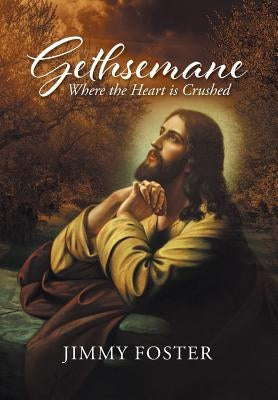 Gethsemane: Where the Heart is Crushed by Foster, Jimmy