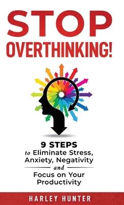 Stop Overthinking! 9 Steps to Eliminate Stress, Anxiety, Negativity and Focus your Productivity by Hunter, Harley