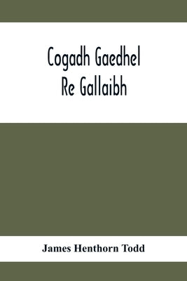 Cogadh Gaedhel Re Gallaibh; The War Of The Gaedhil With The Gaill, Or, The Invasions Of Ireland By The Danes And Other Norsemen: The Original Irish Te by Henthorn Todd, James