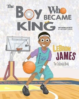 LeBron James: The Children's Book: The Boy Who Became King by Curcio, Anthony