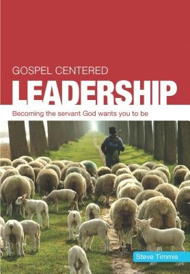 Gospel Centered Leadership: Becoming the Servant God Wants You to Be by Timmis, Steve