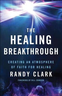 The Healing Breakthrough: Creating an Atmosphere of Faith for Healing by Clark, Randy