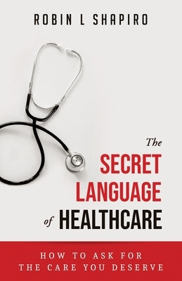 The Secret Language of Healthcare: How To Ask For The Care You Deserve by Shapiro, Robin L.