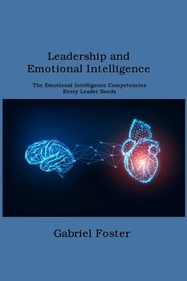 Leadership and Emotional Intelligence: The Emotional Intelligence Competencies Every Leader Needs by Foster, Gabriel