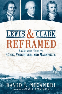 Lewis and Clark Reframed: Examining Ties to Cook, Vancouver, and MacKenzie by Nicandri, David L.