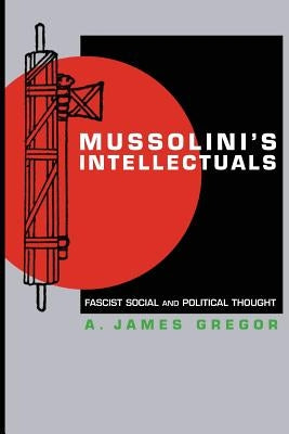 Mussolini's Intellectuals: Fascist Social and Political Thought by Gregor, A. James