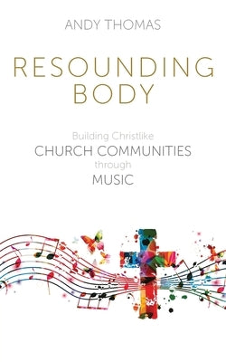 Resounding Body: Building Christlike Church Communities through Music by Thomas, Andy