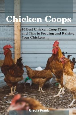 Chicken Coops: 10 Best Chicken Coop Plans and Tips to Feeding and Raising Your Chickens: (Building Chicken Coops) by Frank, Ursula