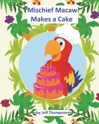 Mischief Macaw Makes A Cake by Thompson, Jeff