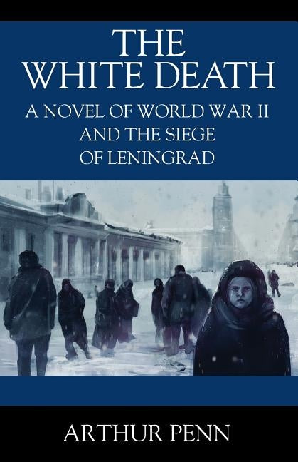 The White Death: A Novel of World War II and the Siege of Leningrad by Penn, Arthur