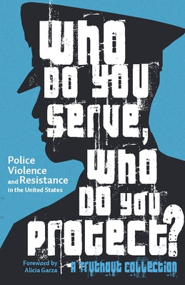 Who Do You Serve, Who Do You Protect?: Police Violence and Resistance in the United States by Garza, Alicia