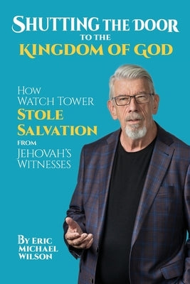 Shutting the Door to the Kingdom of God: How Watch Tower Stole Salvation from Jehovah's Witnesses by Wilson, Eric Michael