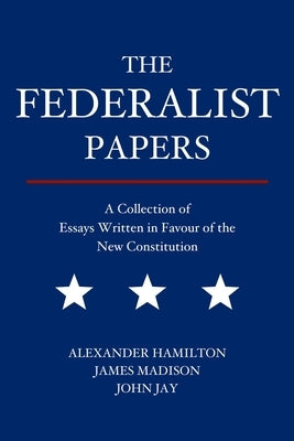 The Federalist Papers: A Collection of Essays Written in Favour of the New Constitution by Hamilton, Alexander