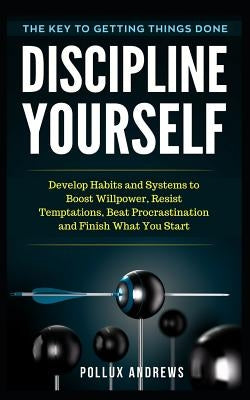 Discipline Yourself: Develop Habits and Systems to Boost Willpower, Resist Temptations, Beat Procrastination and Finish What You Start: The by Andrews, Pollux