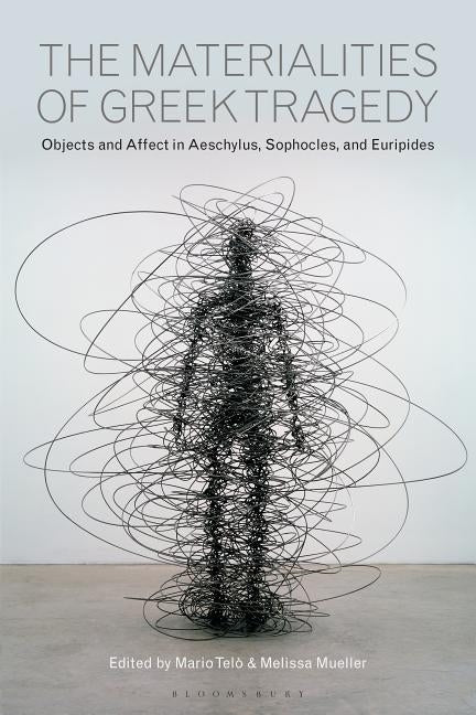 The Materialities of Greek Tragedy: Objects and Affect in Aeschylus, Sophocles, and Euripides by Tel&#242;, Mario