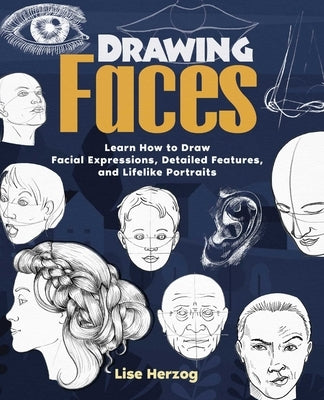 Drawing Faces: Learn How to Draw Facial Expressions, Detailed Features, and Lifelike Portraits by Herzog, Lise
