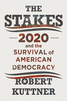 The Stakes: 2020 and the Survival of American Democracy by Kuttner, Robert