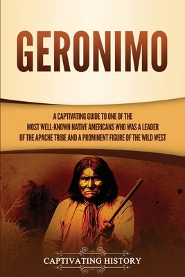 Geronimo: A Captivating Guide to One of the Most Well-Known Native Americans Who Was a Leader of the Apache Tribe and a Prominen by History, Captivating