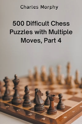 500 Difficult Chess Puzzles with Multiple Moves, Part 4 by Morphy, Charles