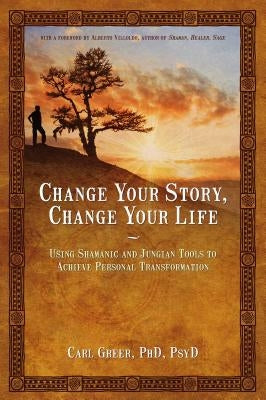 Change Your Story, Change Your Life: Using Shamanic and Jungian Tools to Achieve Personal Transformation by Greer, Carl