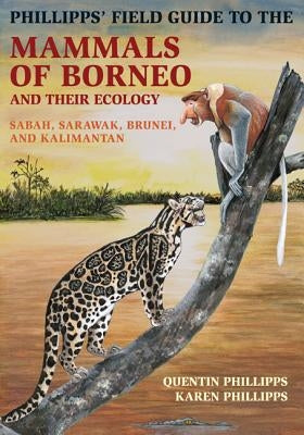 Phillipps' Field Guide to the Mammals of Borneo and Their Ecology: Sabah, Sarawak, Brunei, and Kalimantan by Phillipps, Quentin