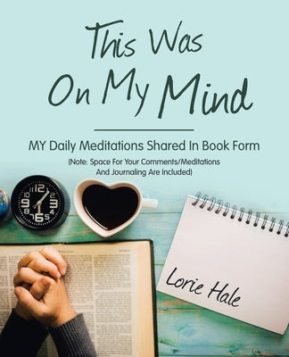 This Was on My Mind: My Daily Meditations Shared in Book Form by Hale, Lorie