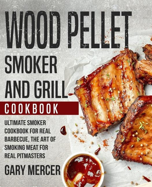 Wood Pellet Smoker and Grill Cookbook: Ultimate Smoker Cookbook for Real Barbecue, The Art of Smoking Meat for Real Pitmasters (Wood Pellet Grill Cook by Mercer, Gary