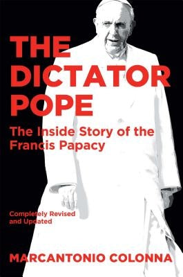 The Dictator Pope: The Inside Story of the Francis Papacy by Colonna, Marcantonio