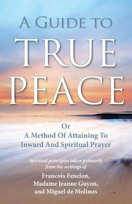 A Guide to True Peace: A Method of Attaining to Inward and Spiritual Prayer by Guyon, Jeanne