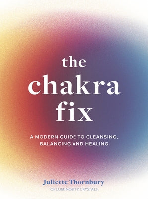 The Chakra Fix: A Modern Guide to Cleansing, Balancing and Healing by Thornbury, Juliette