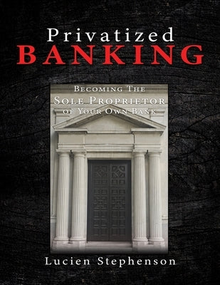Privatized BANKING: Becoming The Sole Proprietor of Your Own Bank by Stephenson, Lucien