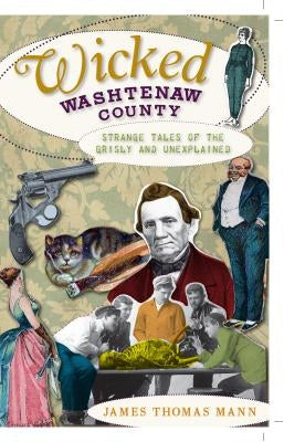 Wicked Washtenaw County: Strange Tales of the Grisly and Unexplained by Mann, James Thomas