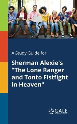 A Study Guide for Sherman Alexie's The Lone Ranger and Tonto Fistfight in Heaven by Gale, Cengage Learning