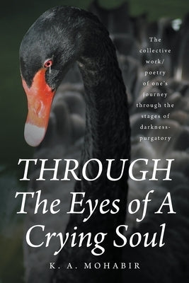 THROUGH The Eyes of A Crying Soul: The collective work-poetry of one's journey through the stages of darkness-purgatory by Mohabir, K. A.