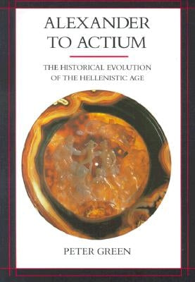 Alexander to Actium: The Historical Evolution of the Hellenistic Age Volume 1 by Green, Peter