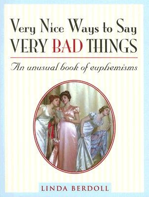 Very Nice Ways to Say Very Bad Things: An Unusual Book of Euphemisms by Berdoll, Linda