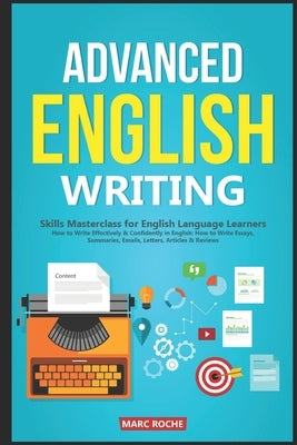 Advanced English Writing Skills: Masterclass for English Language Learners. How to Write Effectively & Confidently in English: How to Write Essays, Su by Roche, Marc