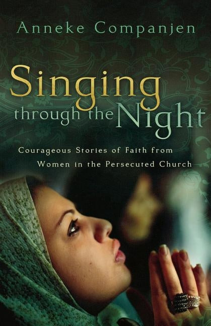 Singing Through the Night: Courageous Stories of Faith from Women in the Persecuted Church by Companjen, Anneke