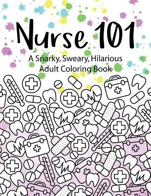Nurse 101 A Snarky, Sweary, Hilarious Adult Coloring Book: A Kit of Coloring Quotes for Nurses by Peaceful Mind Adult Coloring Books