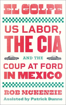El Golpe: Us Labor, the Cia, and the Coup at Ford in Mexico by McKenzie, Rob