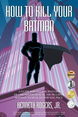 How to Kill Your Batman: A Guide for Male Survivors of Childhood Sexual Abuse Using Batman to Heal Hypervigilance by Rogers, Kenneth, Jr.
