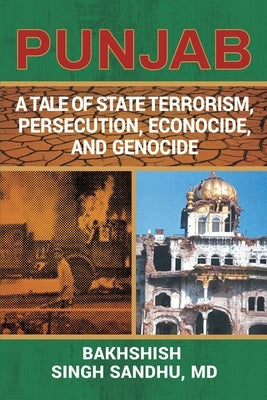 Punjab: A Tale of State Terrorism, Persecution, Econocide, and Genocide by Sandhu, Bakhshish Singh