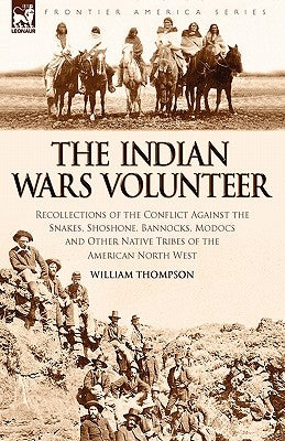 The Indian Wars Volunteer: Recollections of the Conflict Against the Snakes, Shoshone, Bannocks, Modocs and Other Native Tribes of the American N by Thompson, William