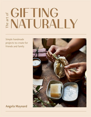 The Art of Gifting Naturally: Simple, Handmade Projects to Create for Friends and Family by Maynard, Angela