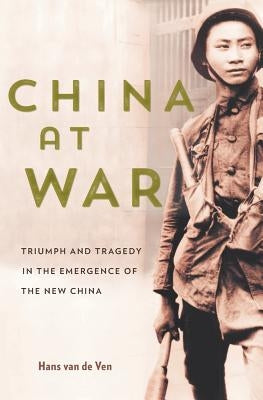 China at War: Triumph and Tragedy in the Emergence of the New China by Van de Ven, Hans