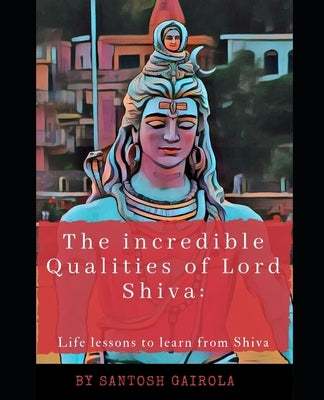 The incredible Qualities of Lord Shiva: Life lesson to learn from Shiva by Gairola, Santosh